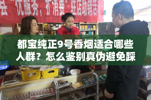 都宝纯正9号香烟适合哪些人群？怎么鉴别真伪避免踩坑？